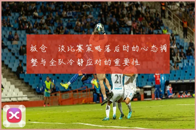 板仓滉谈比赛策略落后时的心态调整与全队冷静应对的重要性