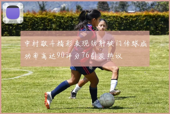 中村敬斗精彩表现劲射破门传球成功率高达90评分76引发热议