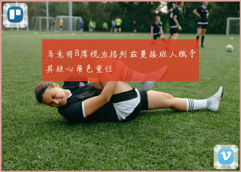 马竞将B席视为格列兹曼接班人赋予其核心角色重任