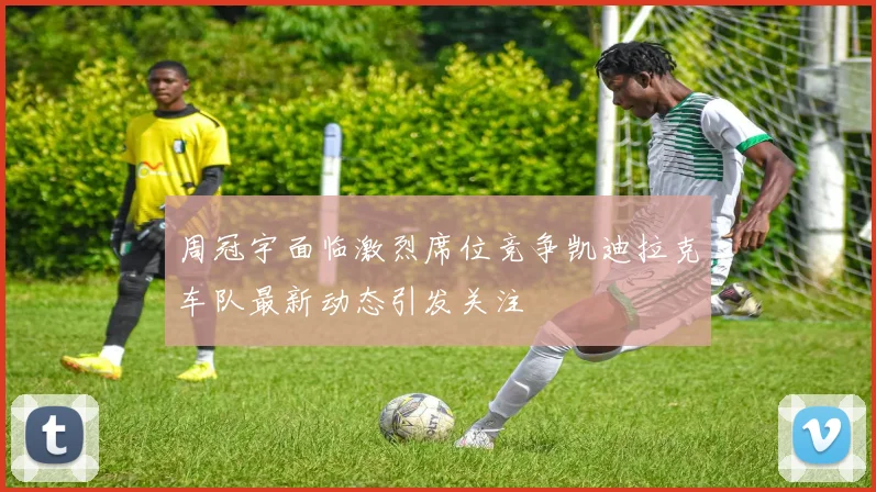 周冠宇面临激烈席位竞争凯迪拉克车队最新动态引发关注