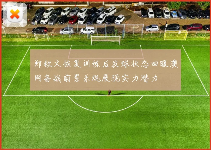 郑钦文恢复训练后发球状态回暖澳网备战前景乐观展现实力潜力