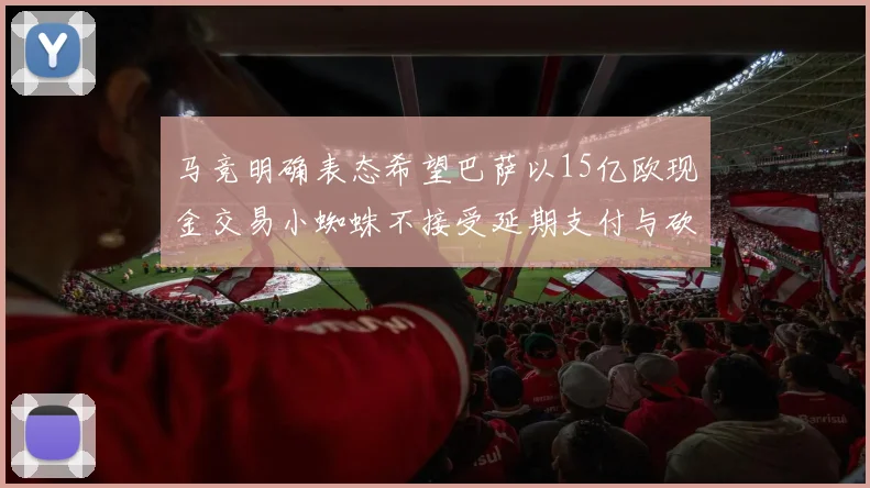马竞明确表态希望巴萨以15亿欧现金交易小蜘蛛不接受延期支付与砍价